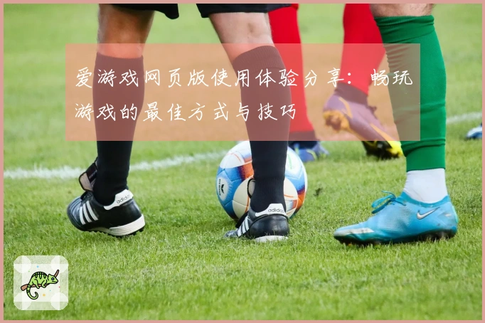 爱游戏网页版使用体验分享:畅玩游戏的最佳方式与技巧