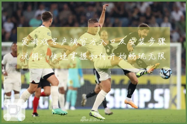 爱游戏客户端官方入口及安装步骤说明：快速掌握如何开始畅玩无限乐趣