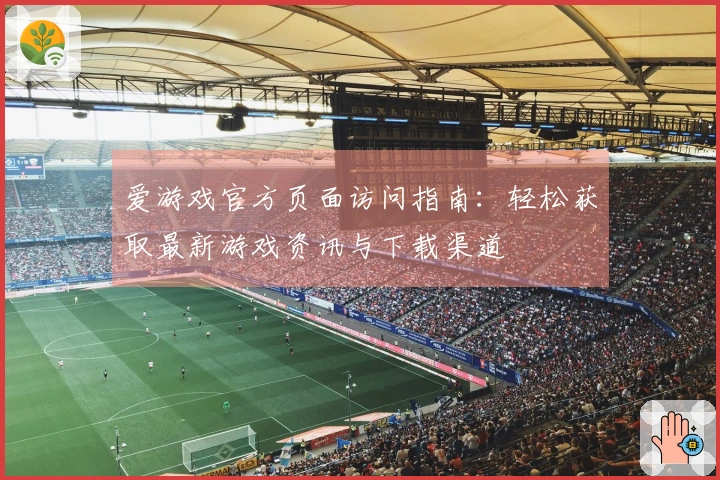爱游戏官方页面访问指南：轻松获取最新游戏资讯与下载渠道