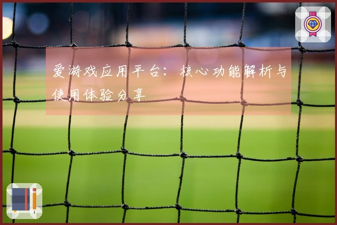 爱游戏应用平台：核心功能解析与使用体验分享