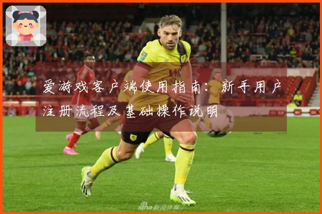 爱游戏客户端使用指南:新手用户注册流程及基础操作说明