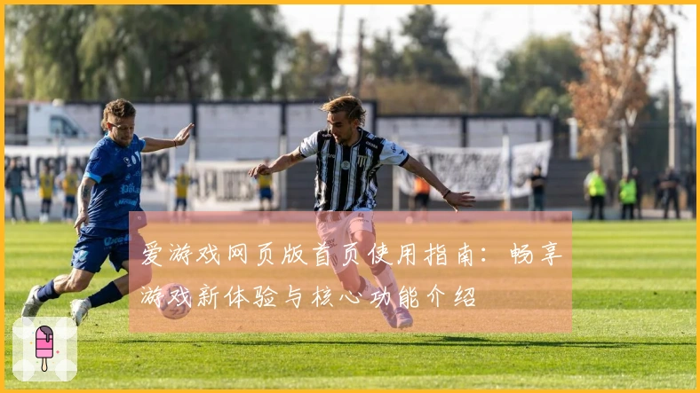 爱游戏网页版首页使用指南:畅享游戏新体验与核心功能介绍