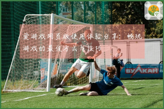 爱游戏网页版使用体验分享：畅玩游戏的最佳方式与技巧