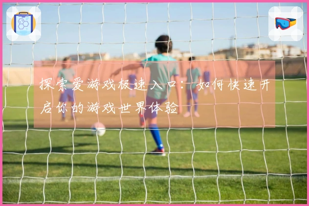 探索爱游戏极速入口：如何快速开启你的游戏世界体验