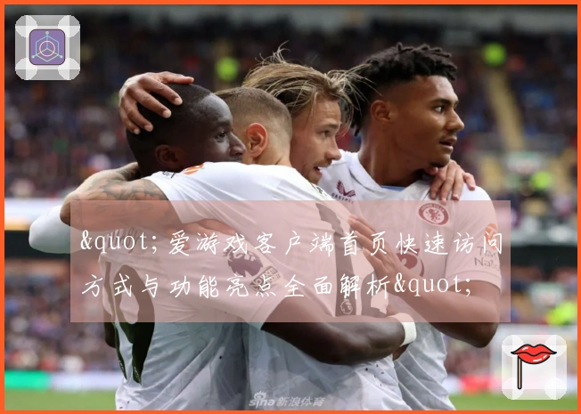 "爱游戏客户端首页快速访问方式与功能亮点全面解析"