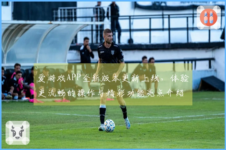 爱游戏APP全新版本更新上线，体验更流畅的操作与精彩功能亮点介绍