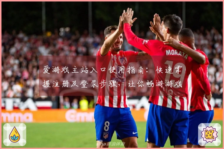 爱游戏主站入口使用指南：快速掌握注册及登录步骤，让你畅游游戏世界