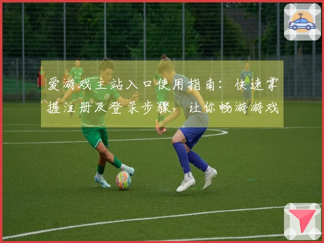 爱游戏主站入口使用指南：快速掌握注册及登录步骤，让你畅游游戏世界