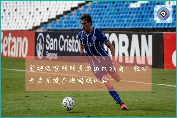 爱游戏官网网页版访问指南：轻松开启无缝在线游戏体验