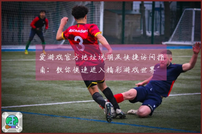 爱游戏官方地址说明及快捷访问指南：教你快速进入精彩游戏世界