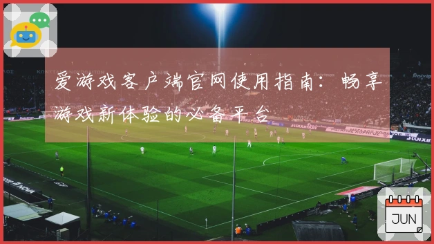爱游戏客户端官网使用指南：畅享游戏新体验的必备平台