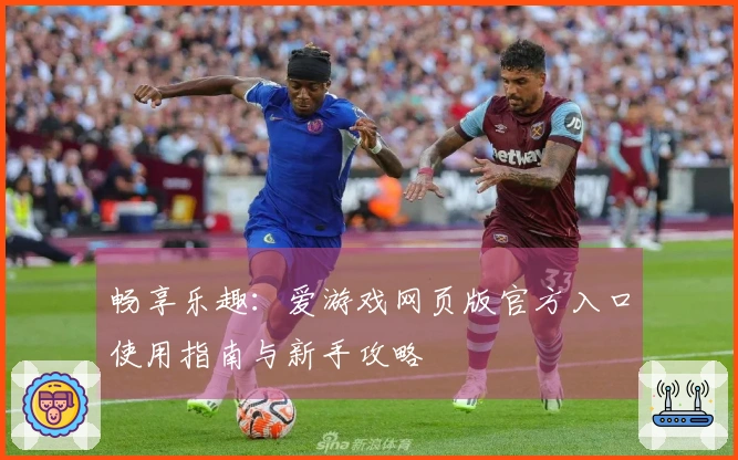 畅享乐趣：爱游戏网页版官方入口使用指南与新手攻略