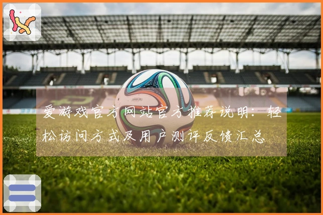 爱游戏官方网站官方推荐说明：轻松访问方式及用户测评反馈汇总