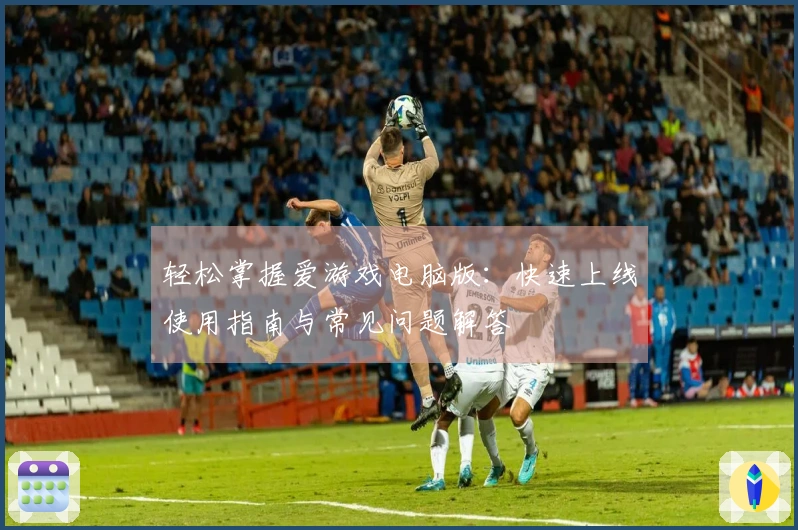 轻松掌握爱游戏电脑版：快速上线使用指南与常见问题解答