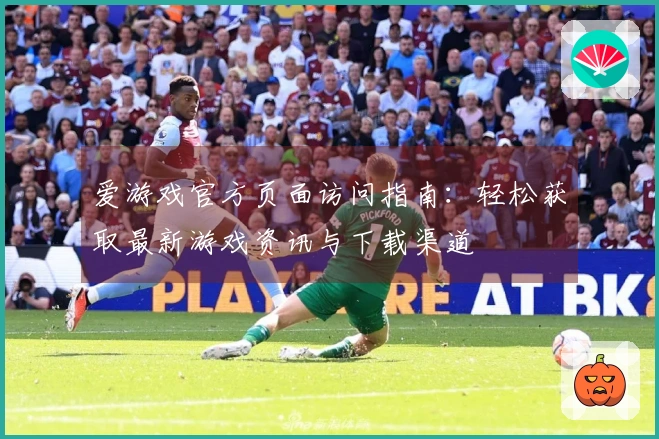 爱游戏官方页面访问指南：轻松获取最新游戏资讯与下载渠道