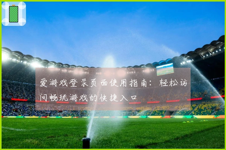 爱游戏登录页面使用指南：轻松访问畅玩游戏的快捷入口