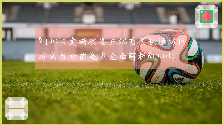 "爱游戏客户端首页快速访问方式与功能亮点全面解析"