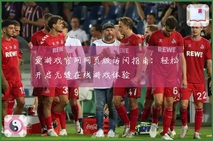 爱游戏官网网页版访问指南：轻松开启无缝在线游戏体验