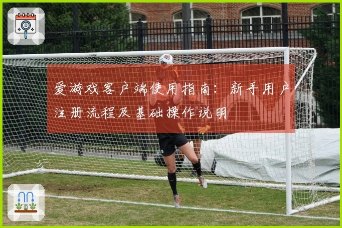 爱游戏客户端使用指南：新手用户注册流程及基础操作说明