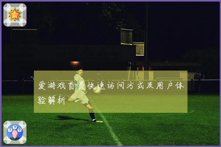 爱游戏首页快速访问方式及用户体验解析