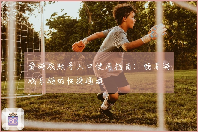 爱游戏账号入口使用指南：畅享游戏乐趣的快捷通道