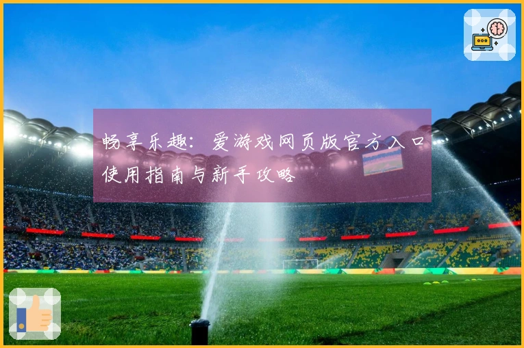 畅享乐趣:爱游戏网页版官方入口使用指南与新手攻略
